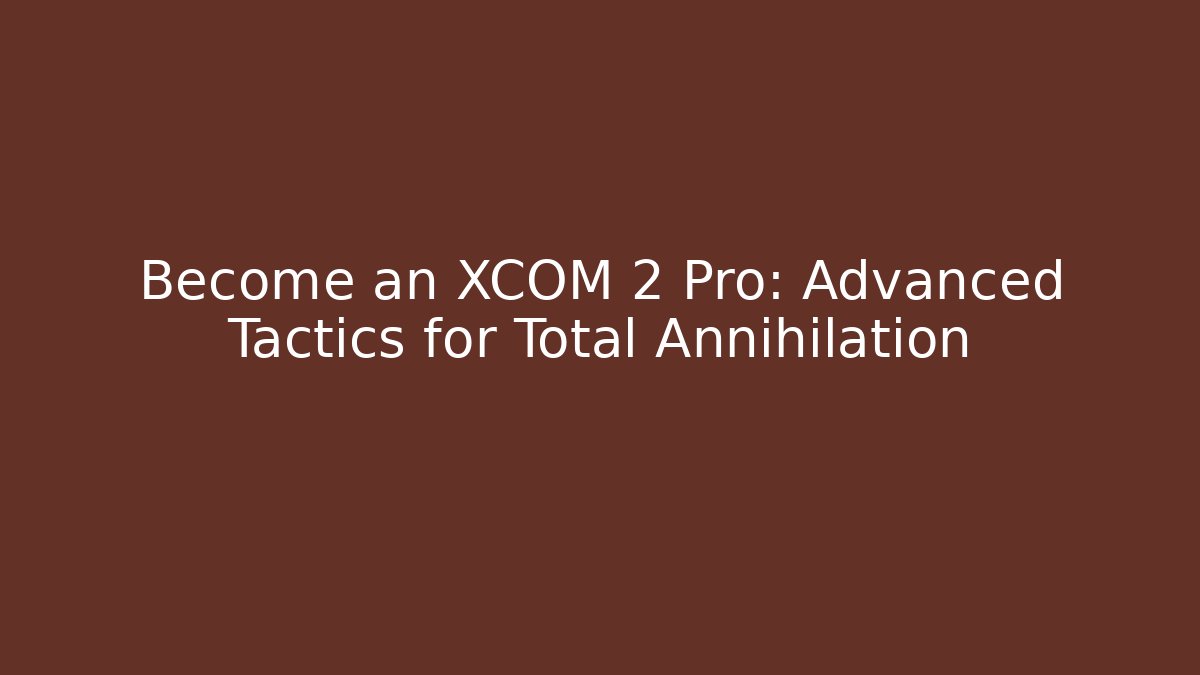 Become an XCOM 2 Pro: Advanced Tactics for Total Annihilation