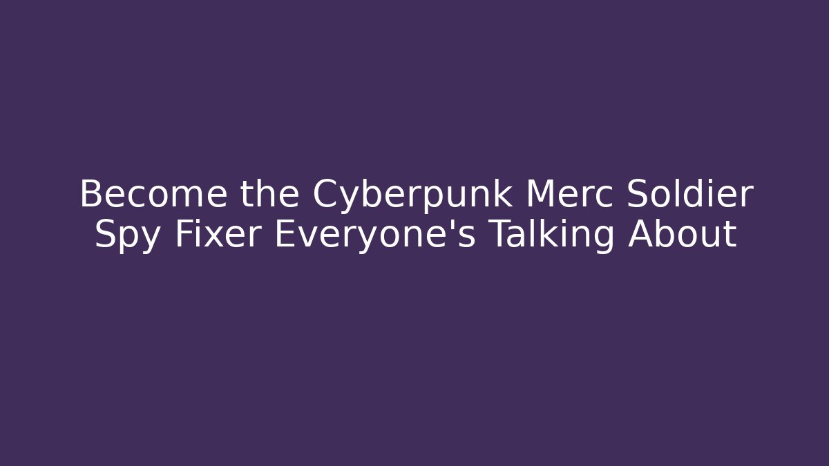 Become the Cyberpunk Merc Soldier Spy Fixer Everyone’s Talking About