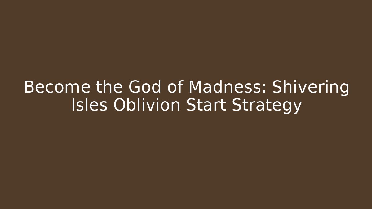 Become the God of Madness: Shivering Isles Oblivion Start Strategy