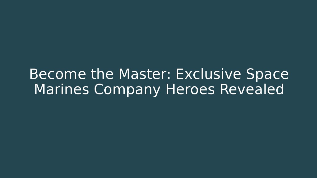 Become the Master: Exclusive Space Marines Company Heroes Revealed