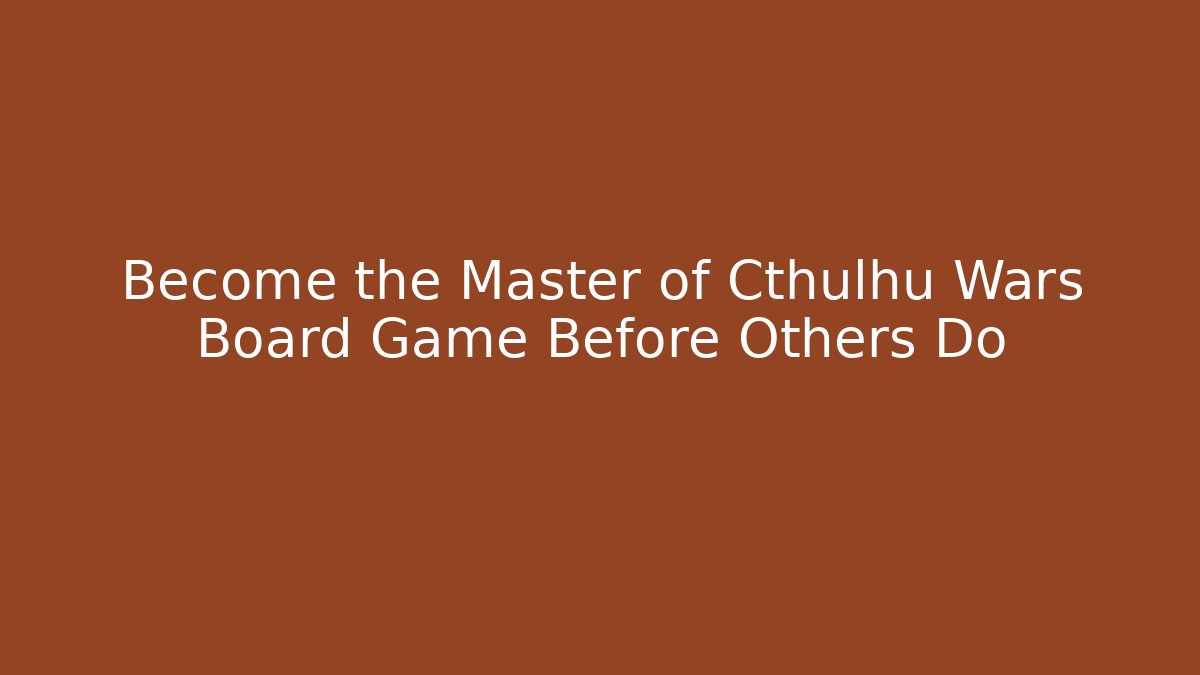 Become the Master of Cthulhu Wars Board Game Before Others Do