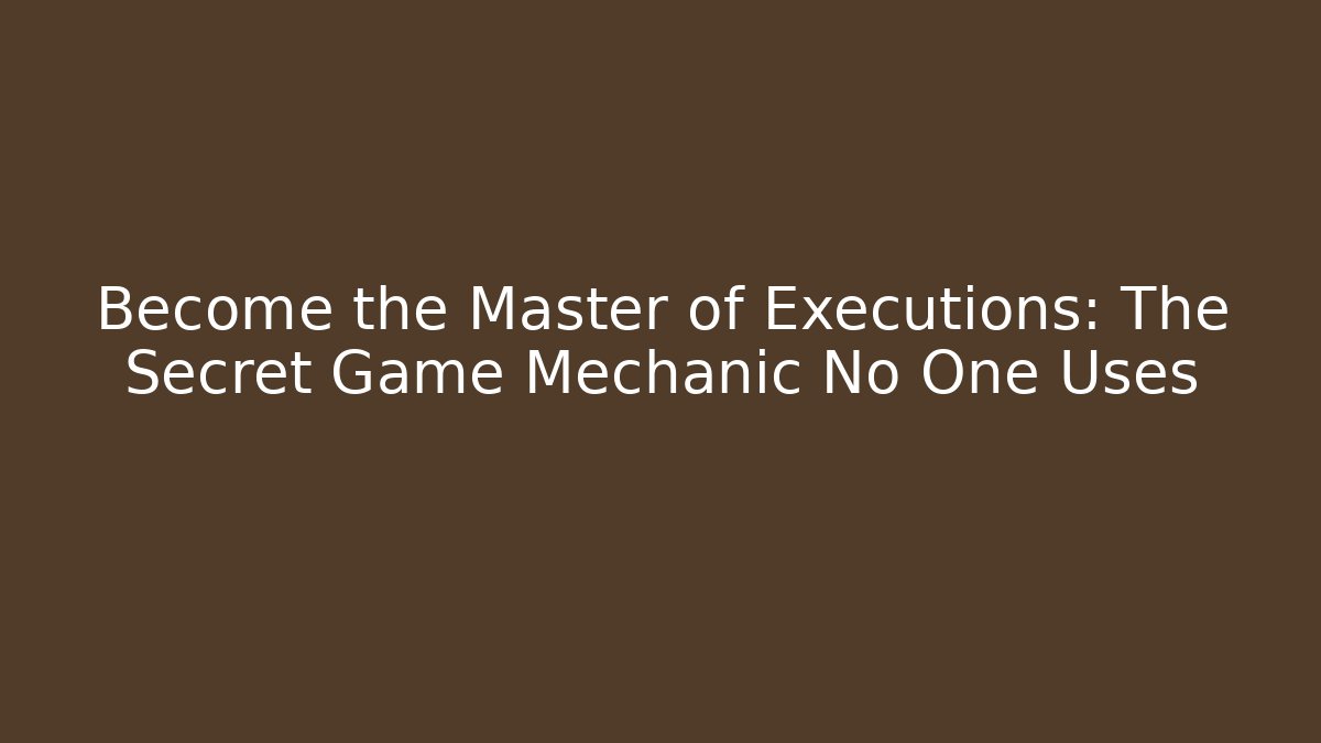 Become the Master of Executions: The Secret Game Mechanic No One Uses