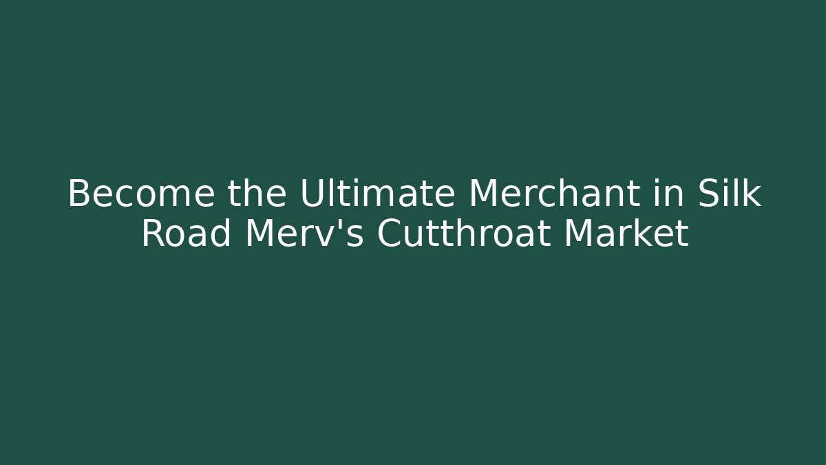 Become the Ultimate Merchant in Silk Road Merv's Cutthroat Market
