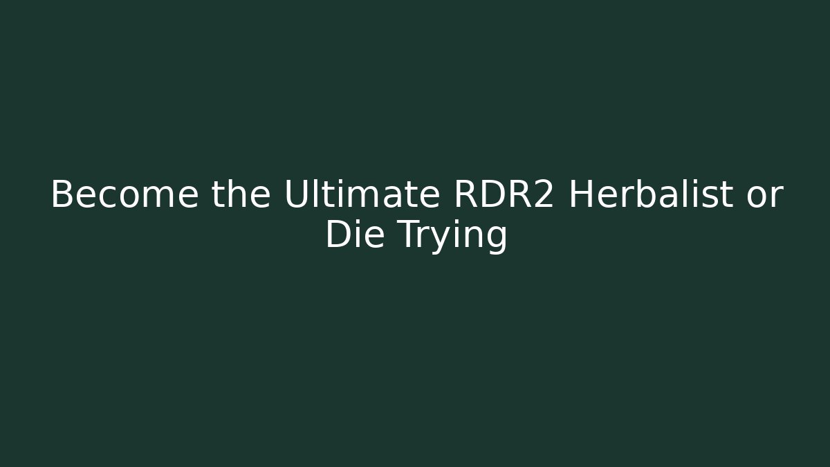 Become the Ultimate RDR2 Herbalist or Die Trying