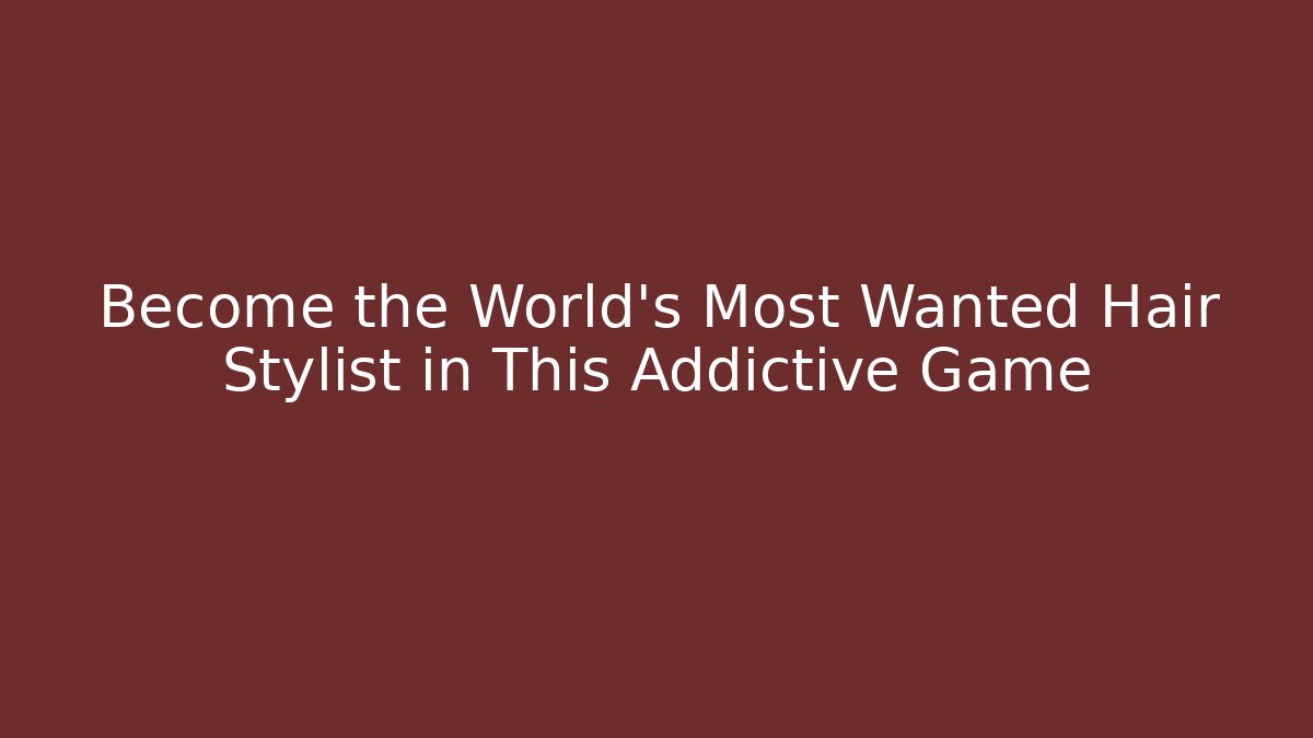 Become the World's Most Wanted Hair Stylist in This Addictive Game