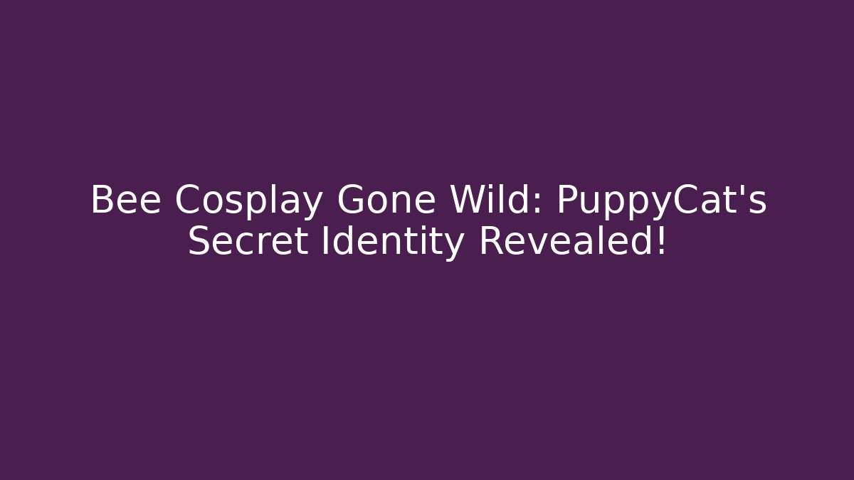 Bee Cosplay Gone Wild: PuppyCat’s Secret Identity Revealed!