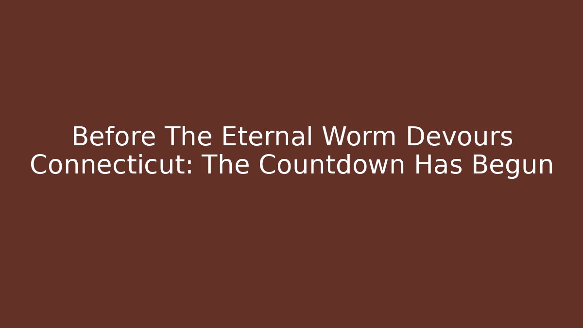 Before The Eternal Worm Devours Connecticut: The Countdown Has Begun