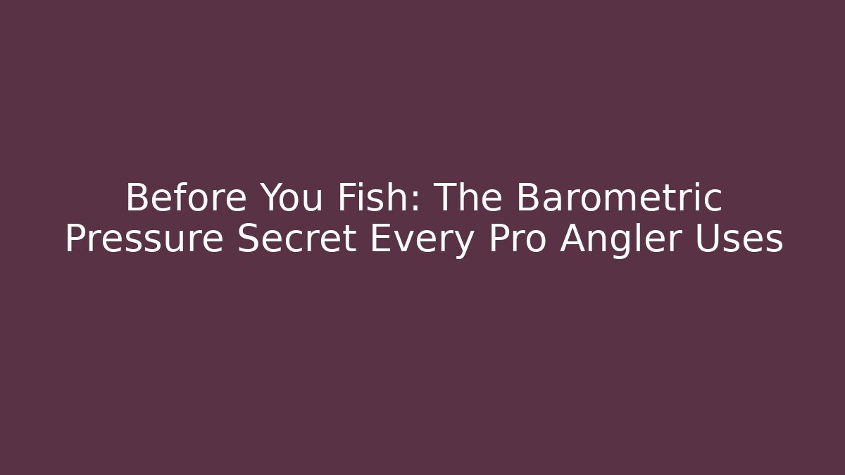 Before You Fish: The Barometric Pressure Secret Every Pro Angler Uses