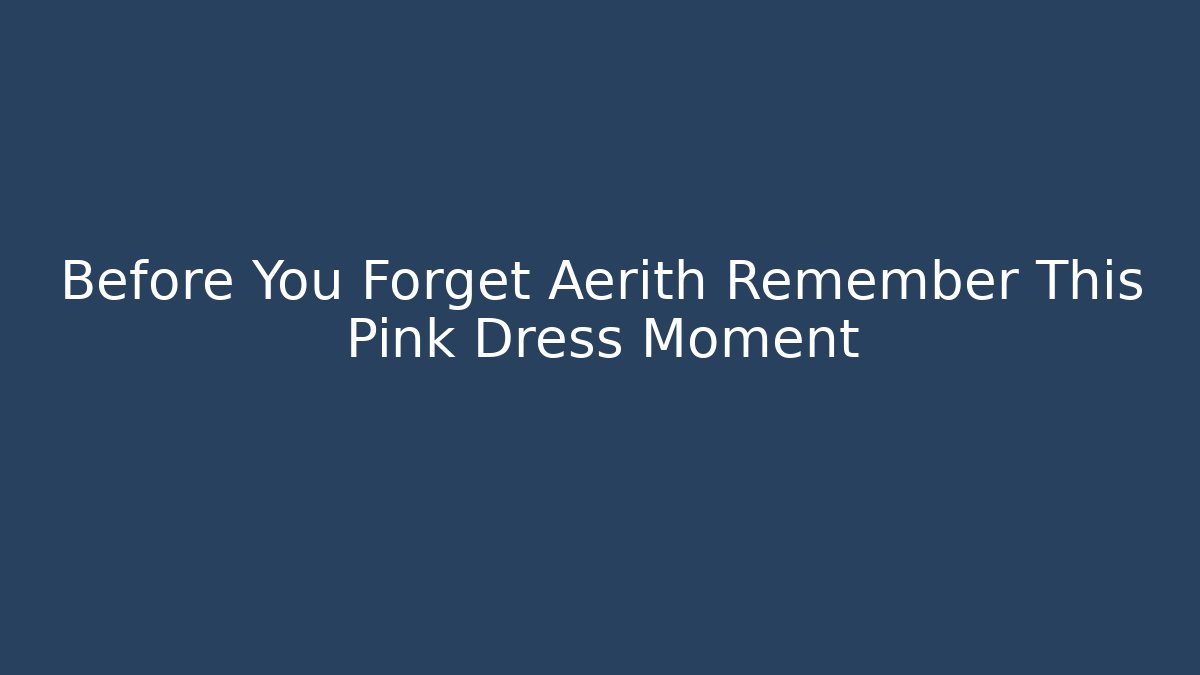 Before You Forget Aerith Remember This Pink Dress Moment