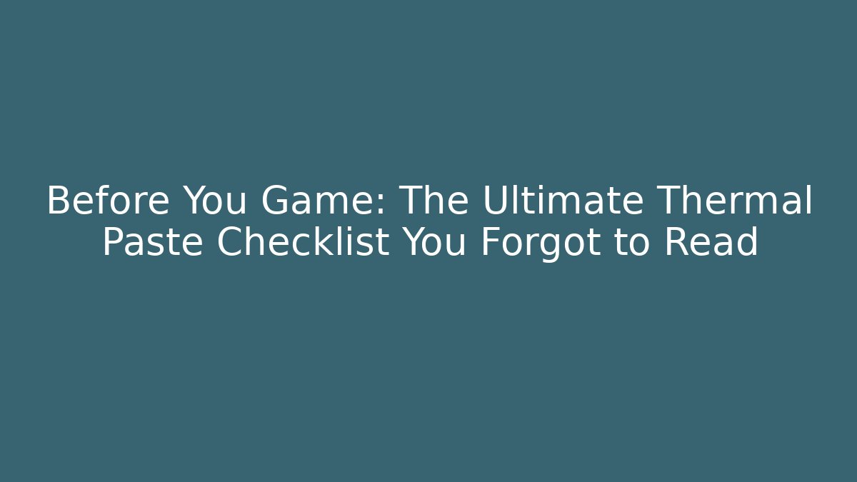 Before You Game: The Ultimate Thermal Paste Checklist You Forgot to Read