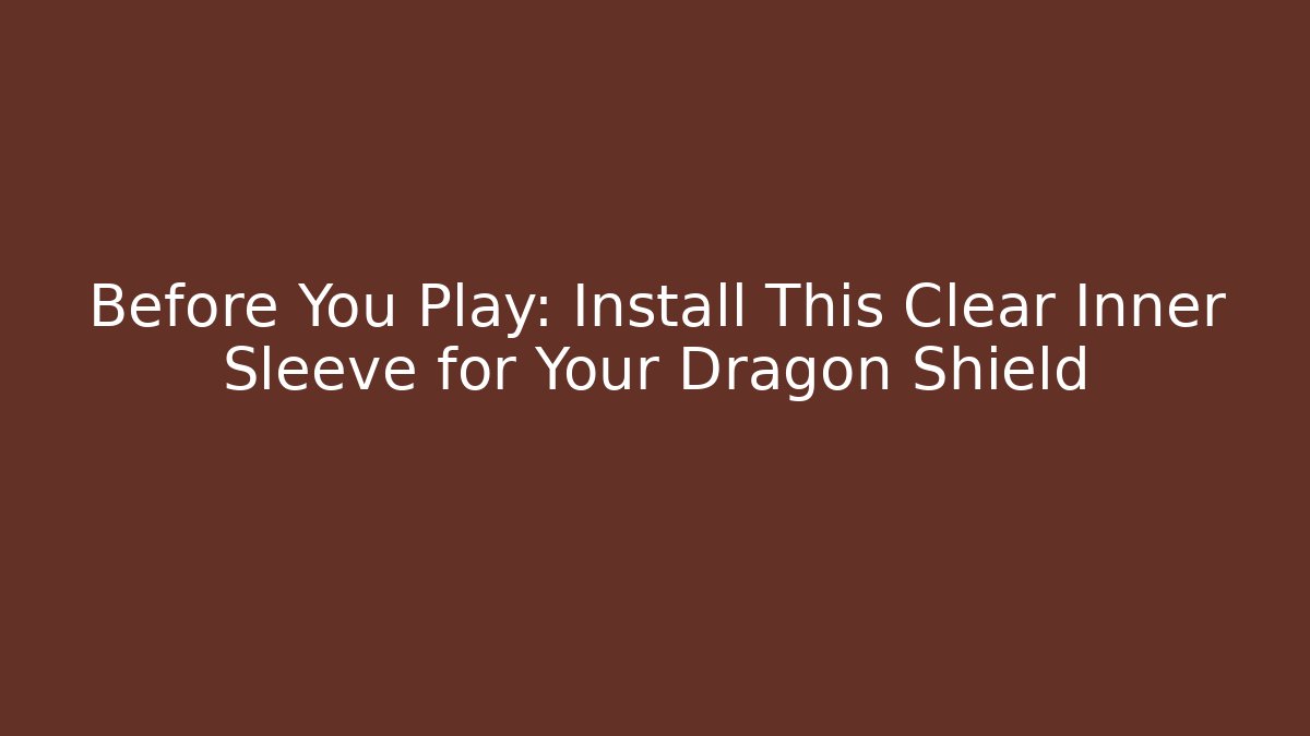Before You Play: Install This Clear Inner Sleeve for Your Dragon Shield