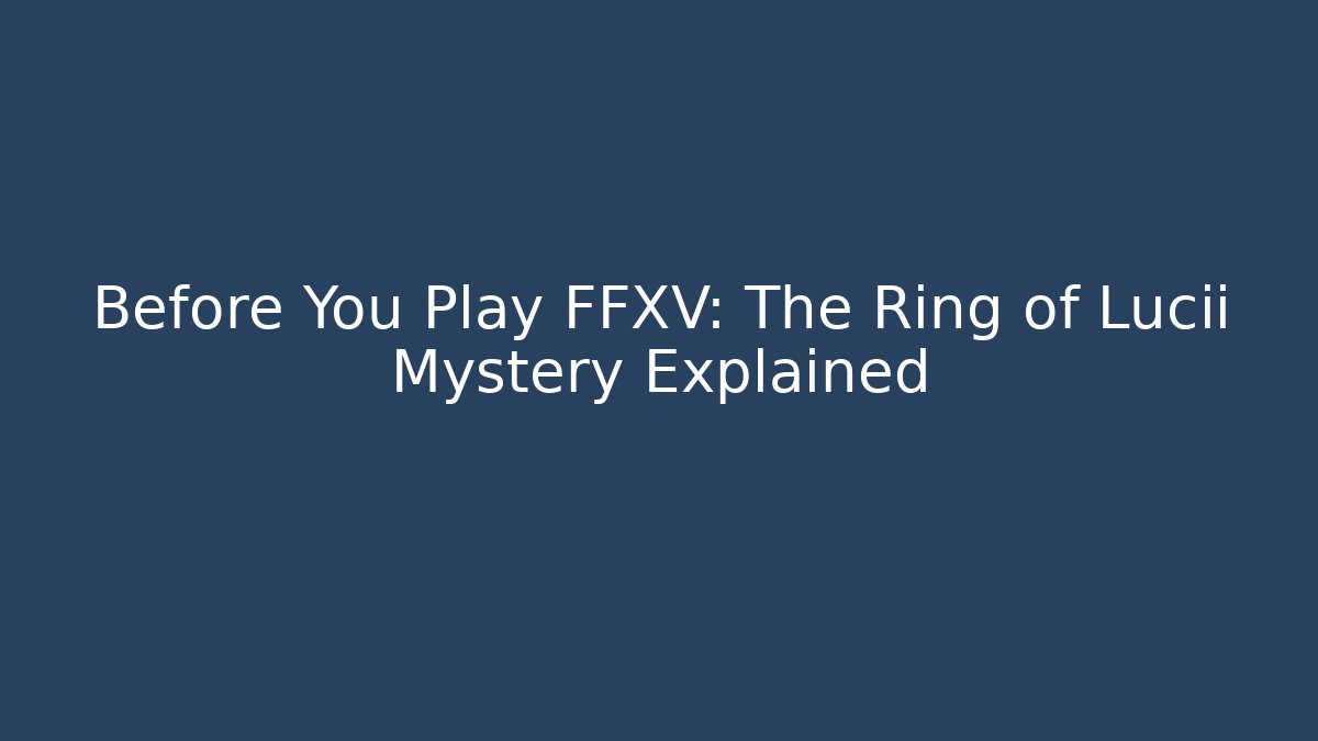 Before You Play FFXV: The Ring of Lucii Mystery Explained