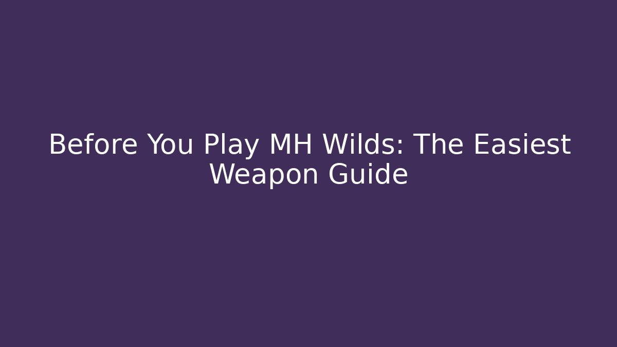 Before You Play MH Wilds: The Easiest Weapon Guide