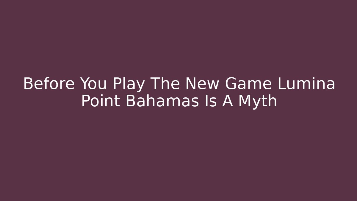 Before You Play The New Game Lumina Point Bahamas Is A Myth