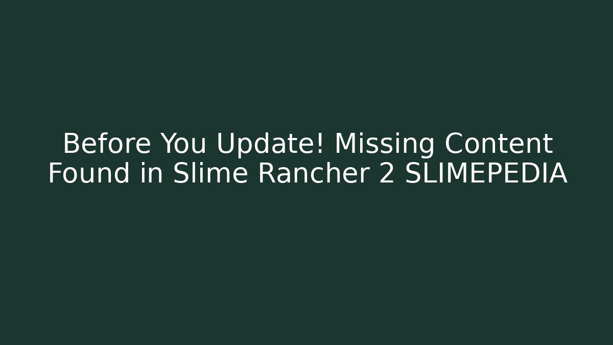 Before You Update! Missing Content Found in Slime Rancher 2 SLIMEPEDIA