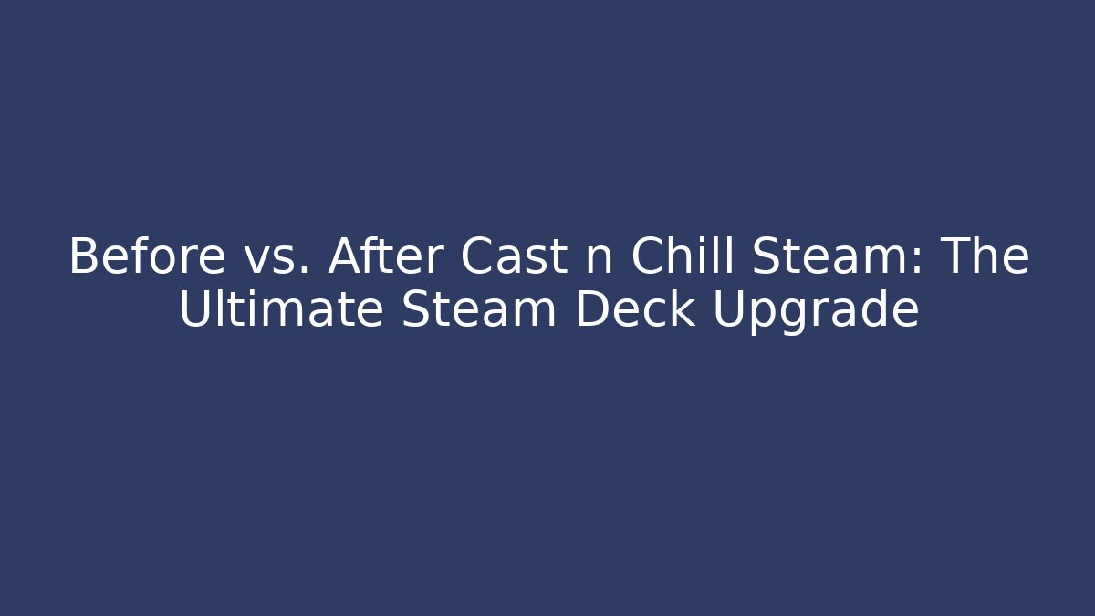 Before vs. After Cast n Chill Steam: The Ultimate Steam Deck Upgrade