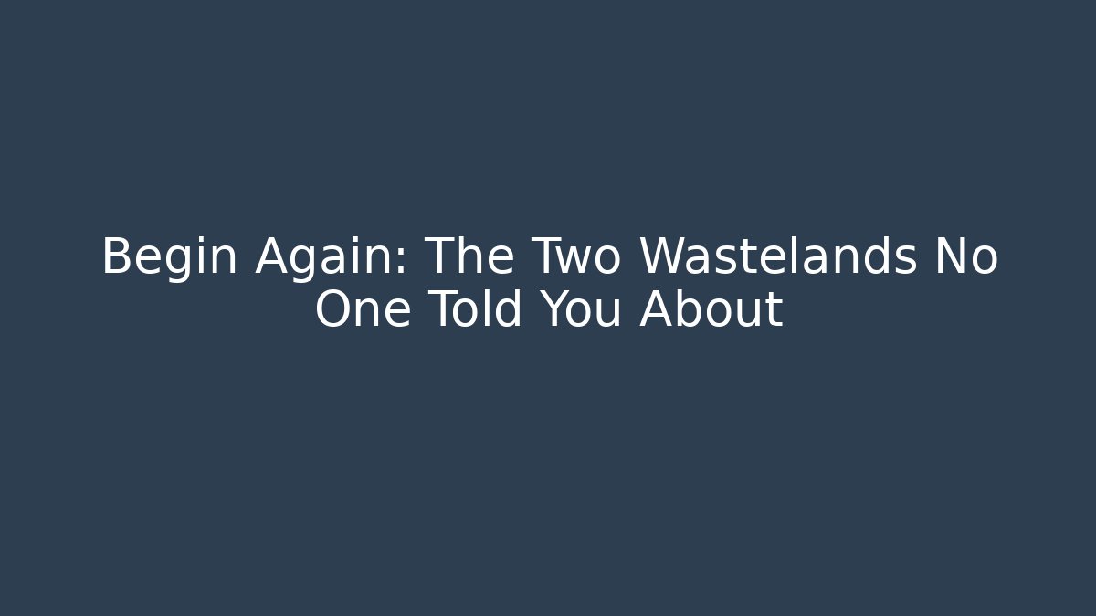 Begin Again: The Two Wastelands No One Told You About