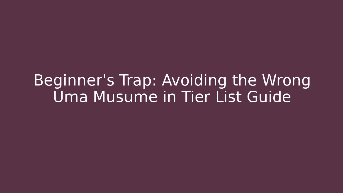 Beginner’s Trap: Avoiding the Wrong Uma Musume in Tier List Guide