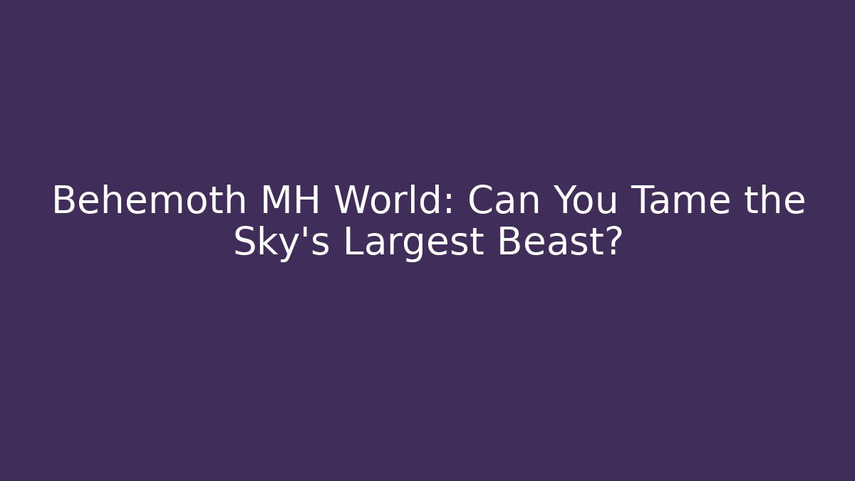 Behemoth MH World: Can You Tame the Sky's Largest Beast?