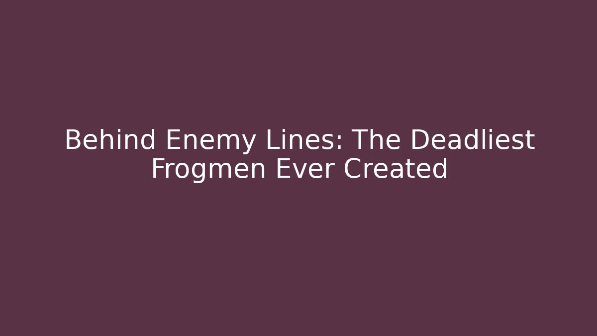 Behind Enemy Lines: The Deadliest Frogmen Ever Created