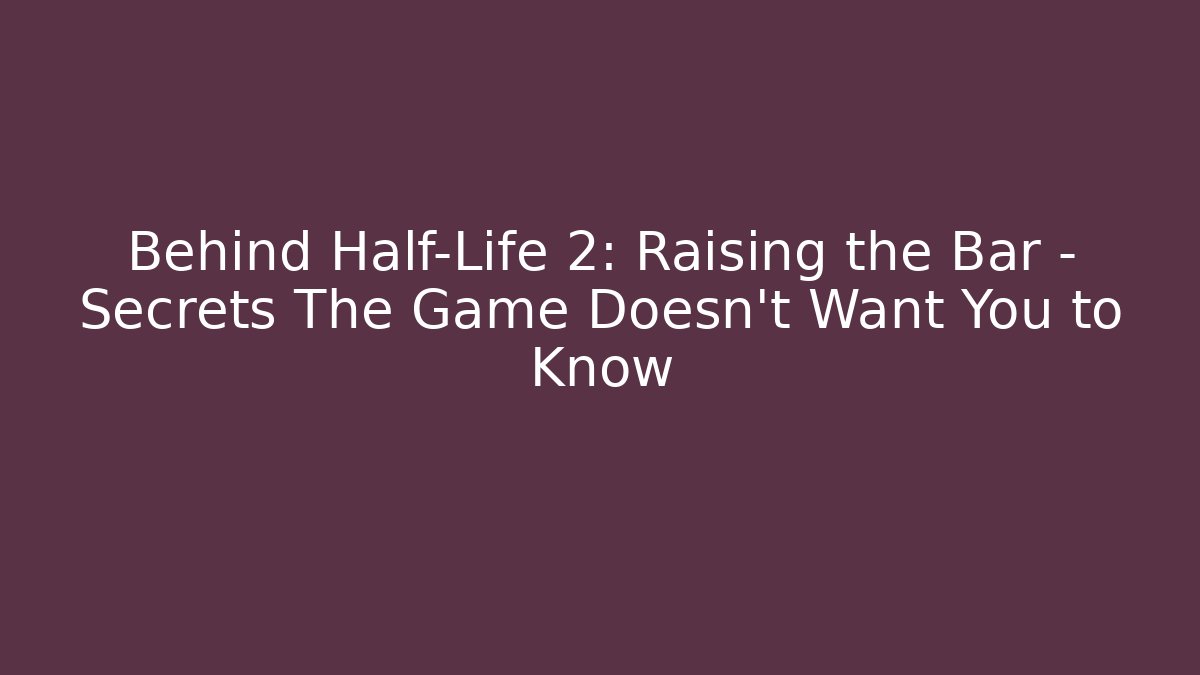 Behind Half-Life 2: Raising the Bar – Secrets The Game Doesn’t Want You to Know