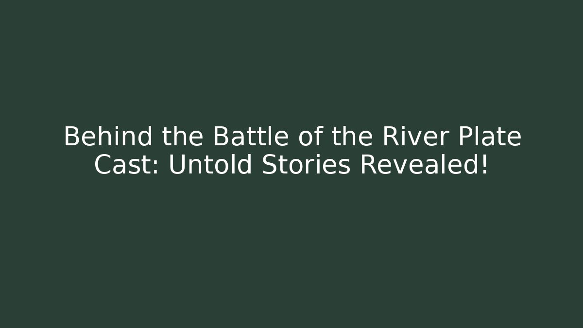 Behind the Battle of the River Plate Cast: Untold Stories Revealed!