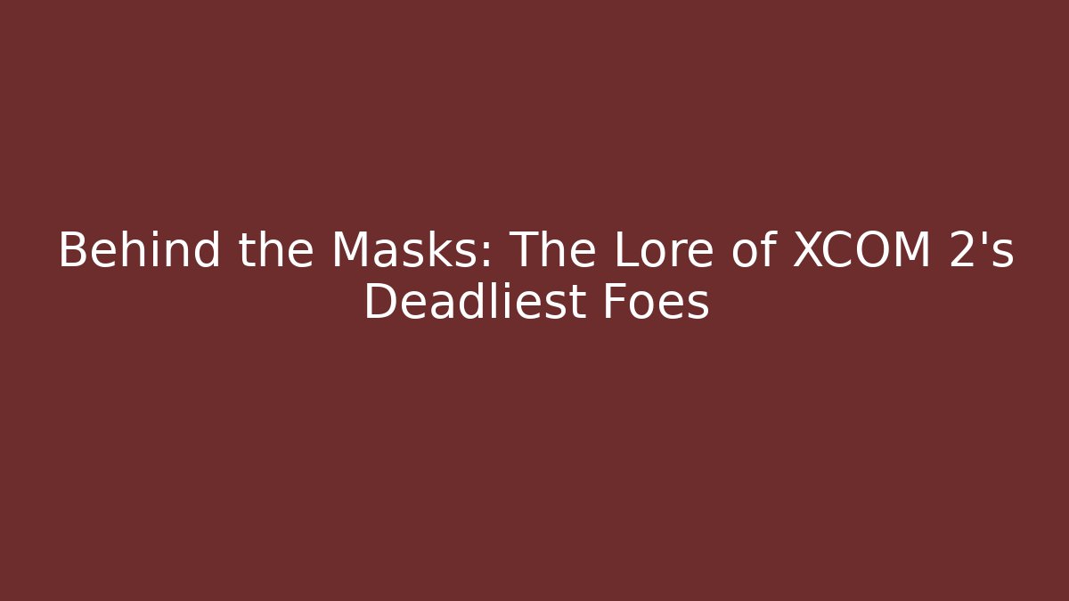Behind the Masks: The Lore of XCOM 2's Deadliest Foes