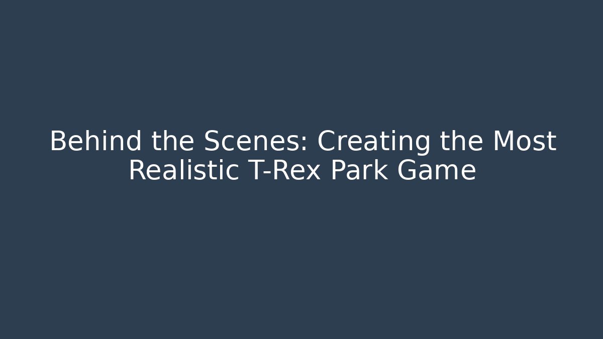 Behind the Scenes: Creating the Most Realistic T-Rex Park Game