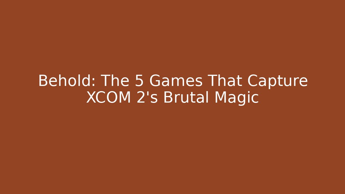 Behold: The 5 Games That Capture XCOM 2's Brutal Magic