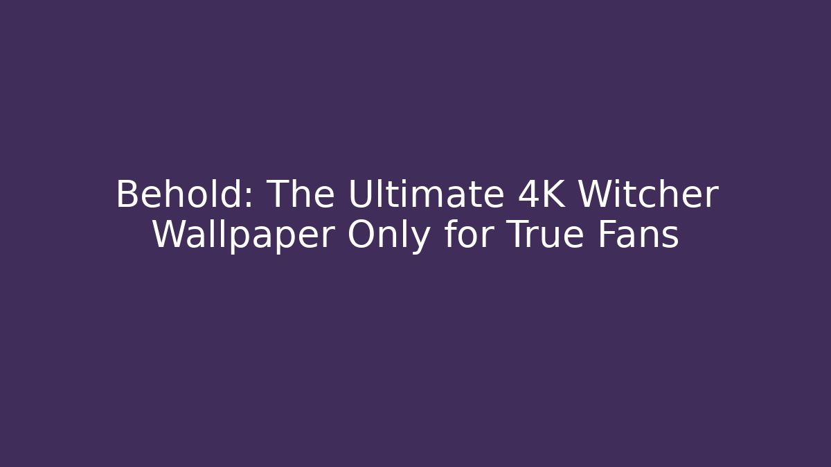 Behold: The Ultimate 4K Witcher Wallpaper Only for True Fans