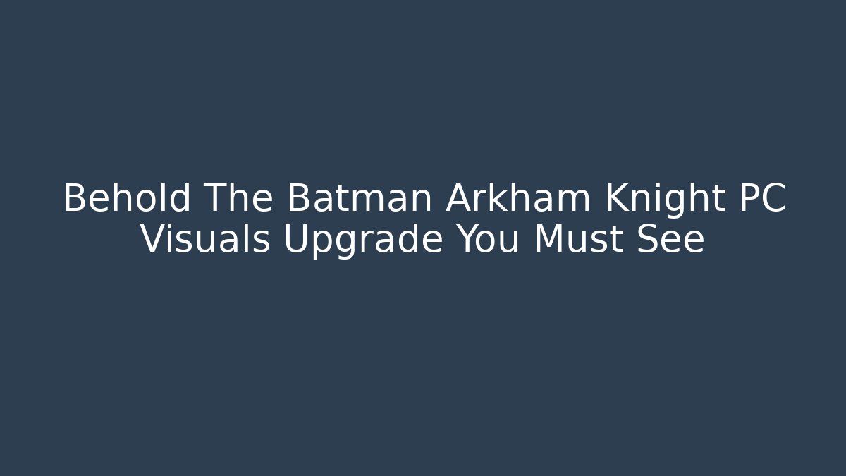 Behold The Batman Arkham Knight PC Visuals Upgrade You Must See