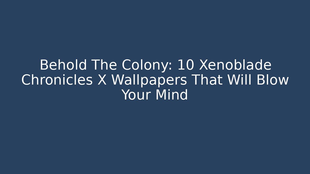 Behold The Colony: 10 Xenoblade Chronicles X Wallpapers That Will Blow Your Mind
