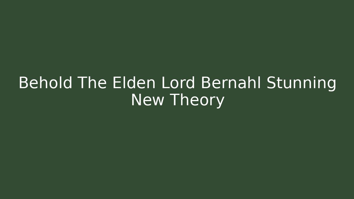 Behold The Elden Lord Bernahl Stunning New Theory