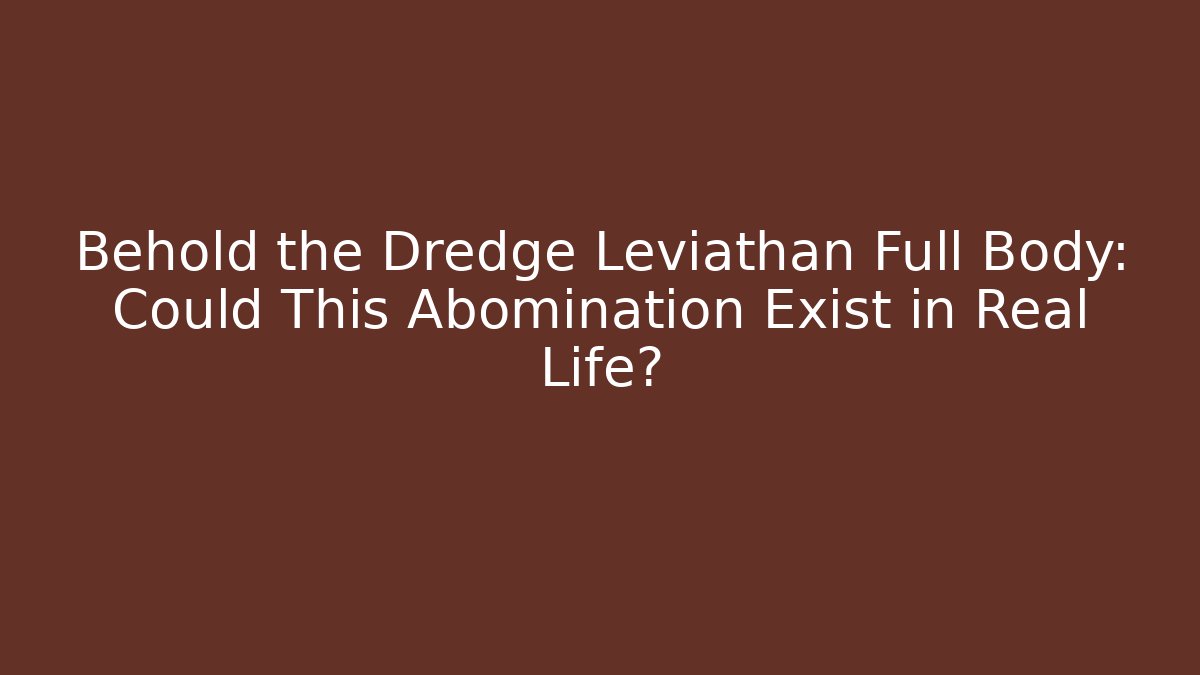 Behold the Dredge Leviathan Full Body: Could This Abomination Exist in Real Life?