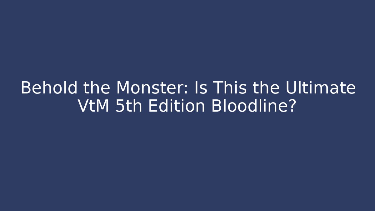 Behold the Monster: Is This the Ultimate VtM 5th Edition Bloodline?