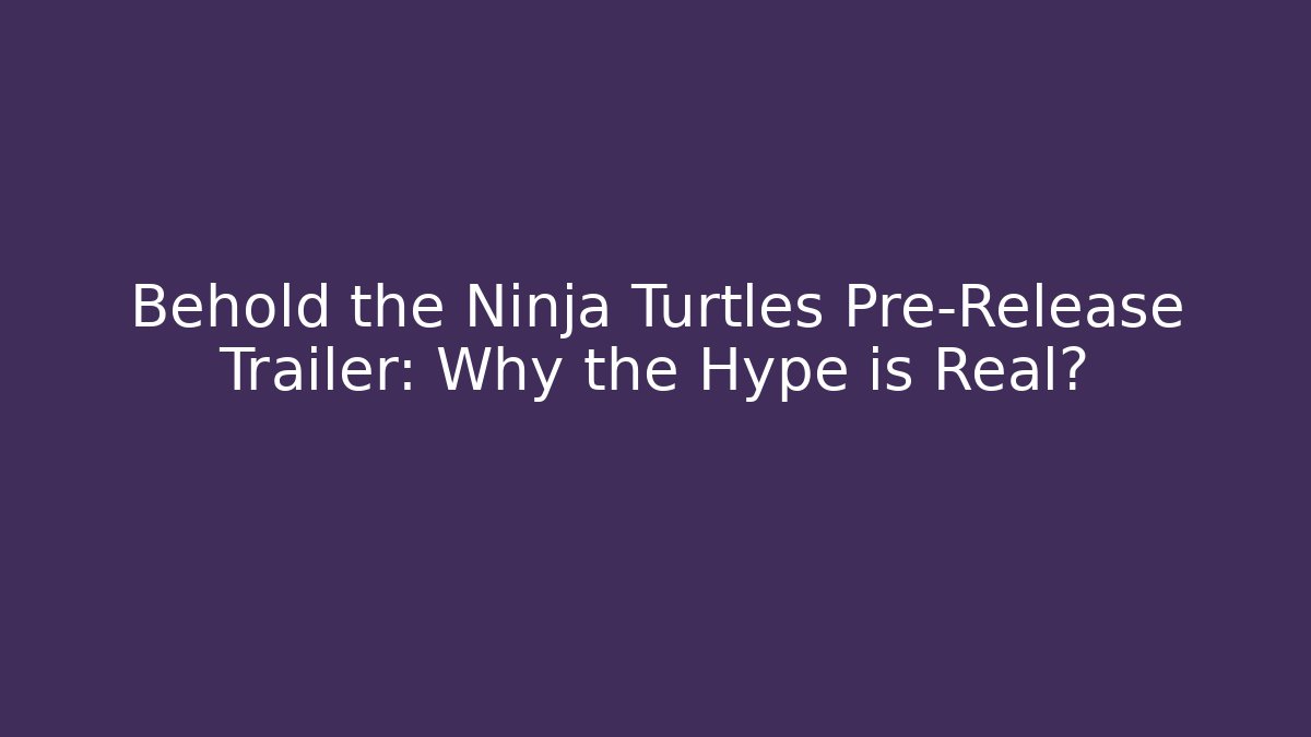 Behold the Ninja Turtles Pre-Release Trailer: Why the Hype is Real?