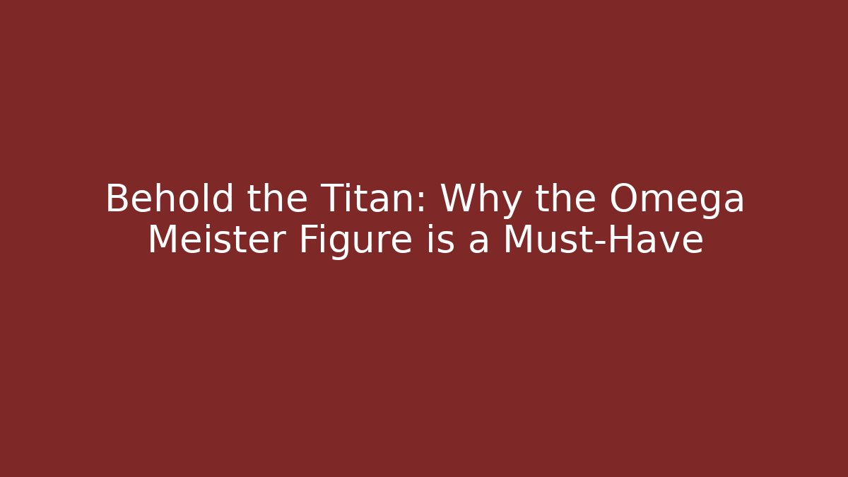 Behold the Titan: Why the Omega Meister Figure is a Must-Have