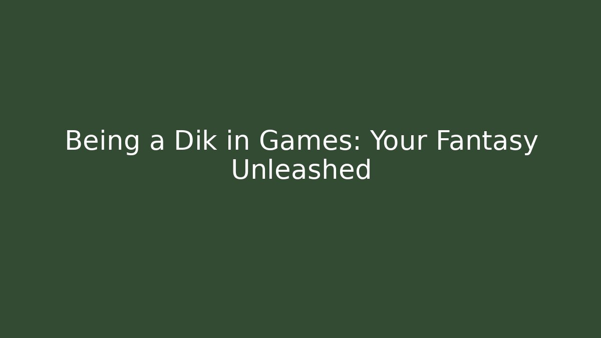 Being a Dik in Games: Your Fantasy Unleashed