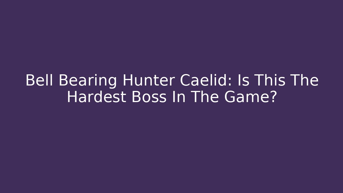Bell Bearing Hunter Caelid: Is This The Hardest Boss In The Game?