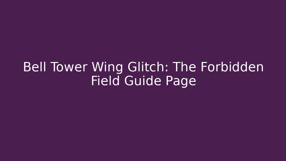 Bell Tower Wing Glitch: The Forbidden Field Guide Page