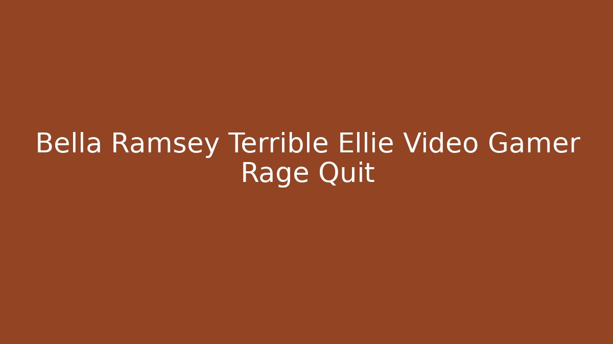 Bella Ramsey Terrible Ellie Video Gamer Rage Quit