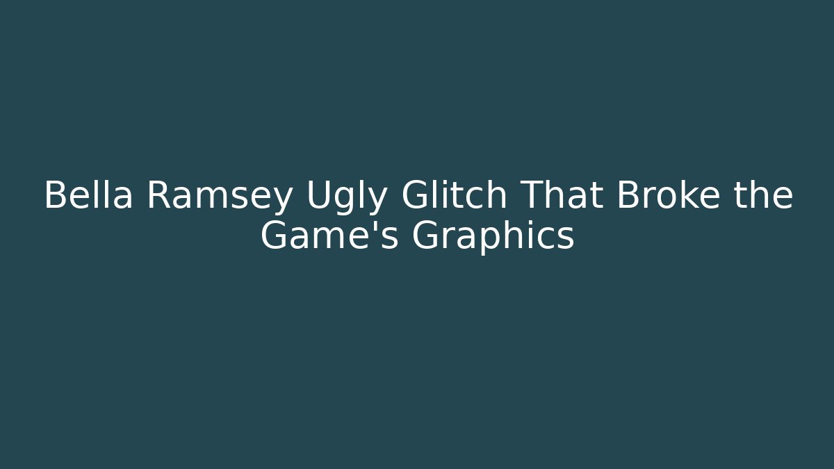 Bella Ramsey Ugly Glitch That Broke the Game's Graphics