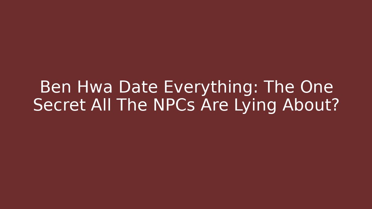 Ben Hwa Date Everything: The One Secret All The NPCs Are Lying About?