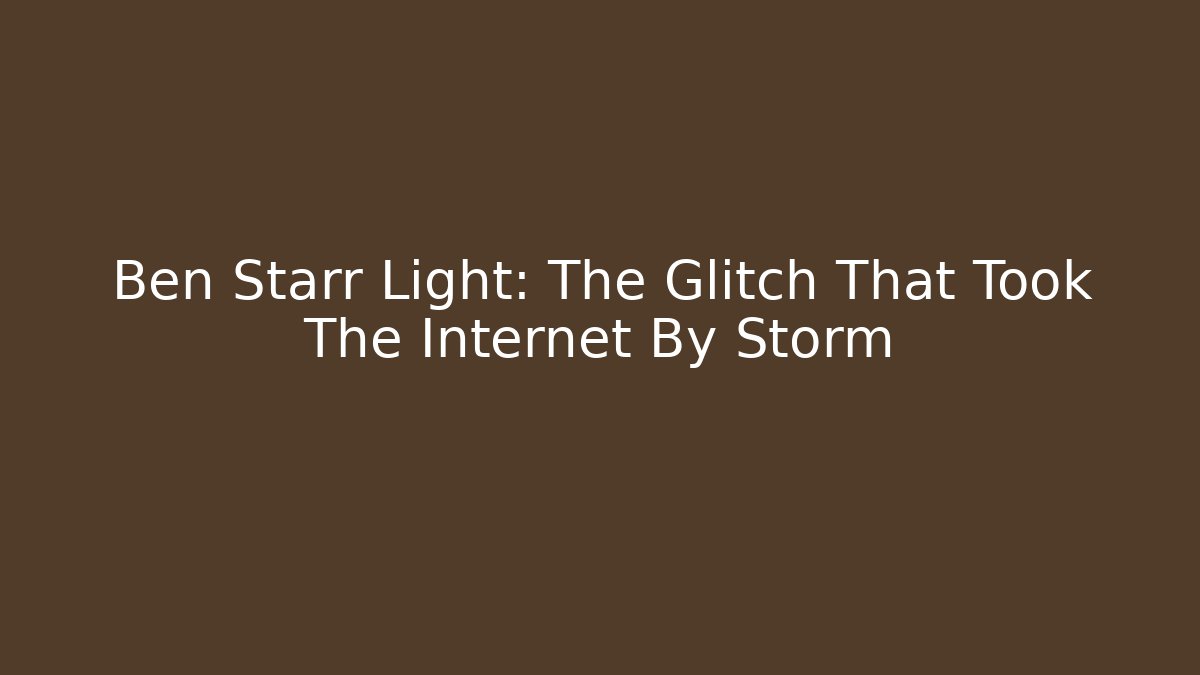 Ben Starr Light: The Glitch That Took The Internet By Storm