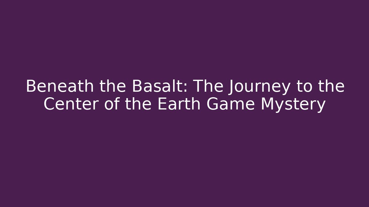 Beneath the Basalt: The Journey to the Center of the Earth Game Mystery