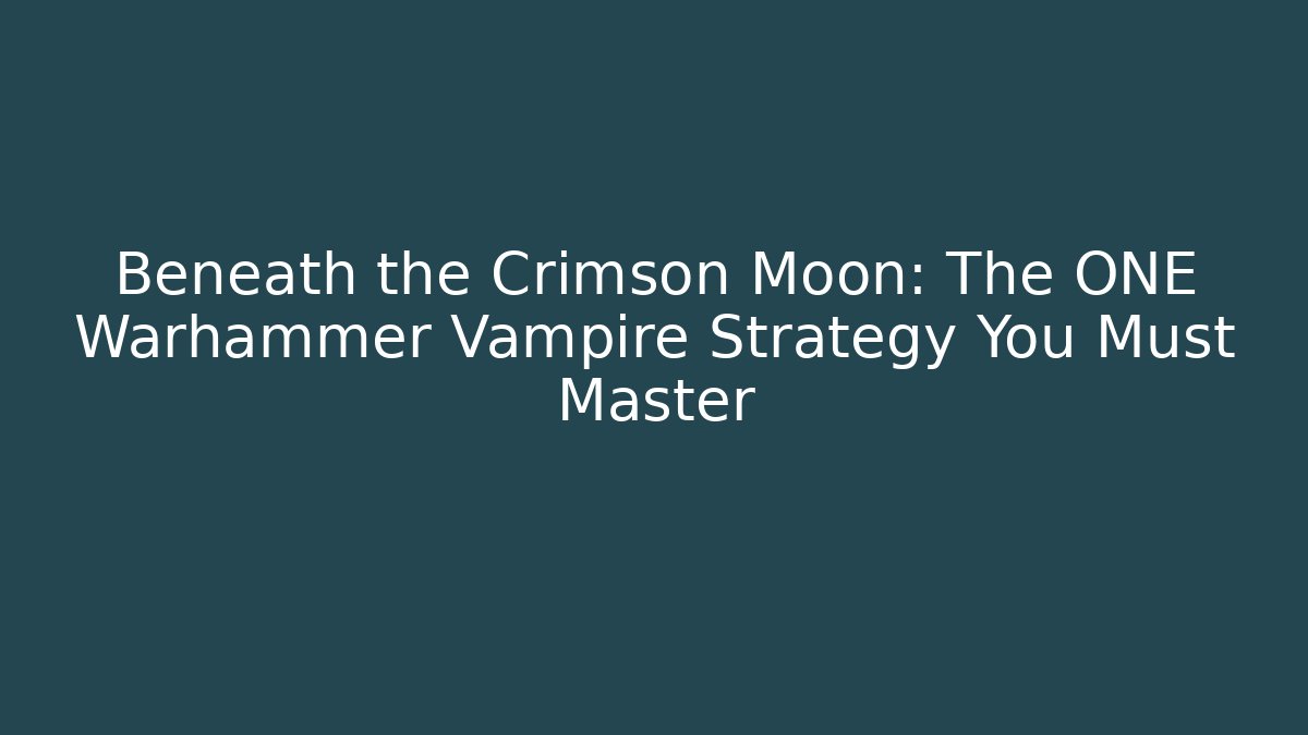 Beneath the Crimson Moon: The ONE Warhammer Vampire Strategy You Must Master