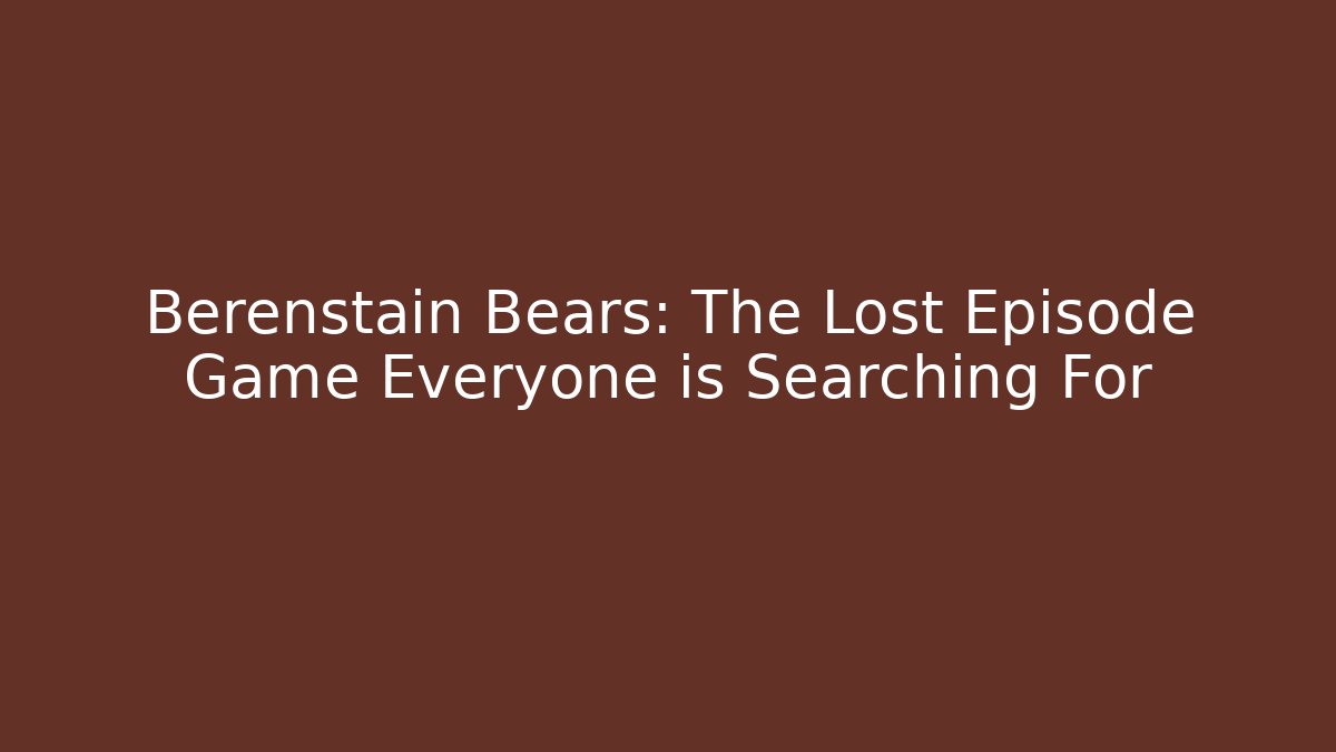 Berenstain Bears: The Lost Episode Game Everyone is Searching For - Critter Realm