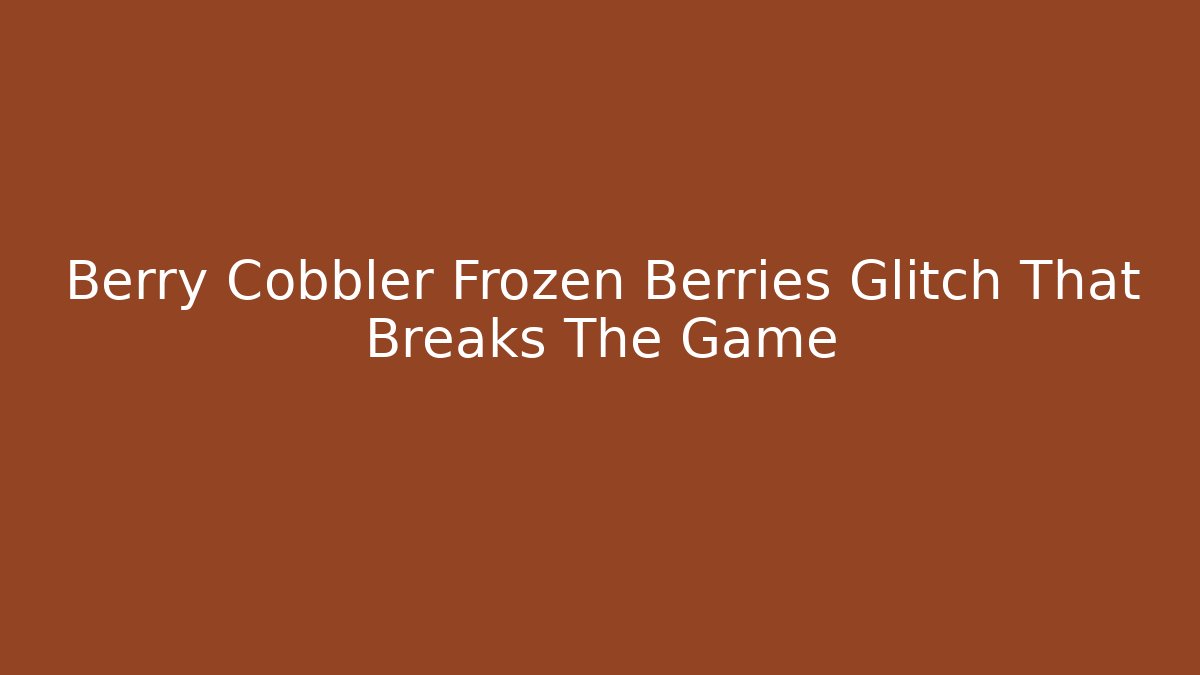 Berry Cobbler Frozen Berries Glitch That Breaks The Game