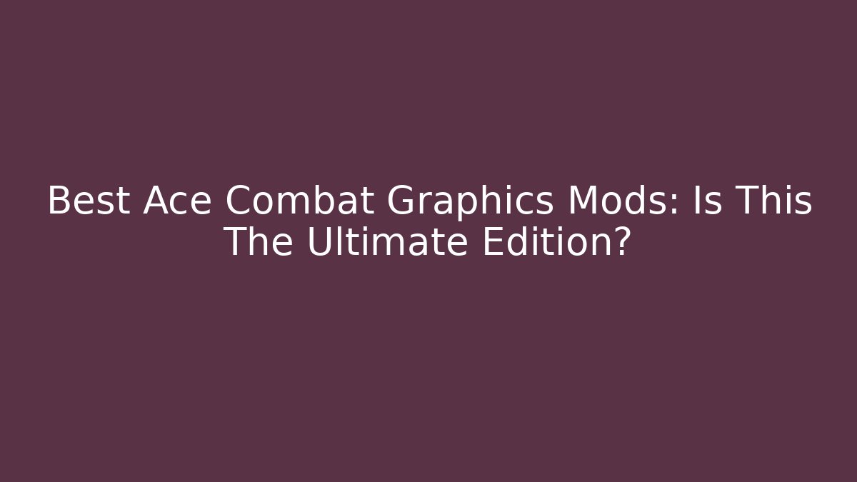 Best Ace Combat Graphics Mods: Is This The Ultimate Edition?