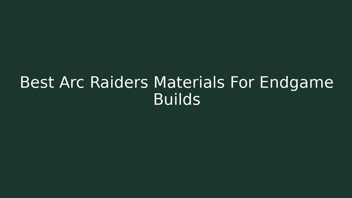 Best Arc Raiders Materials For Endgame Builds